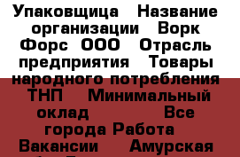 Упаковщица › Название организации ­ Ворк Форс, ООО › Отрасль предприятия ­ Товары народного потребления (ТНП) › Минимальный оклад ­ 27 000 - Все города Работа » Вакансии   . Амурская обл.,Благовещенск г.